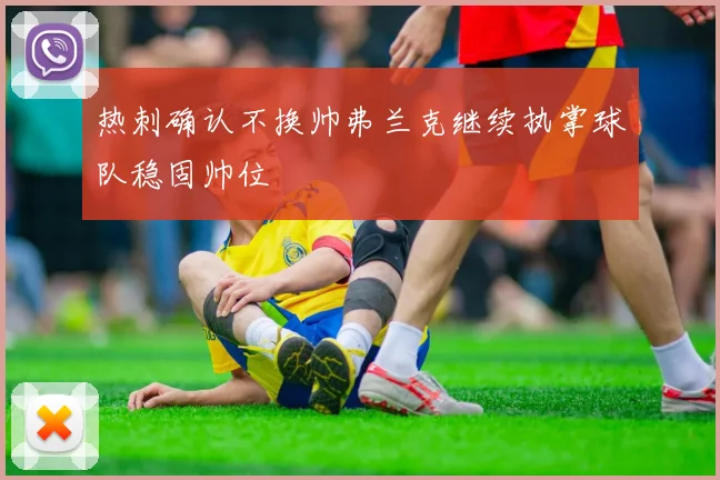 热刺确认不换帅弗兰克继续执掌球队稳固帅位
