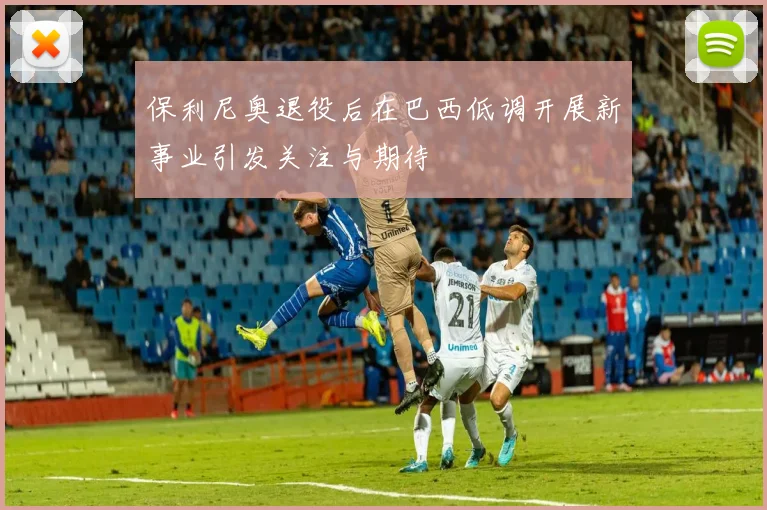 保利尼奥退役后在巴西低调开展新事业引发关注与期待