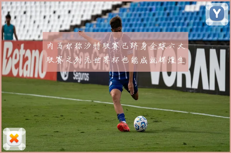 内马尔称沙特联赛已跻身全球六大联赛之列无世界杯也能成就辉煌生涯