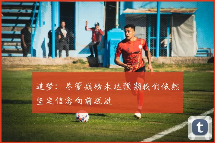追梦：尽管战绩未达预期我们依然坚定信念向前迈进