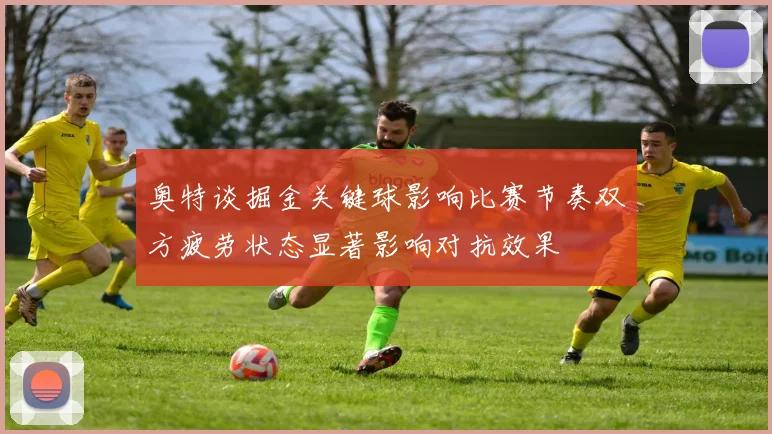 奥特谈掘金关键球影响比赛节奏双方疲劳状态显著影响对抗效果