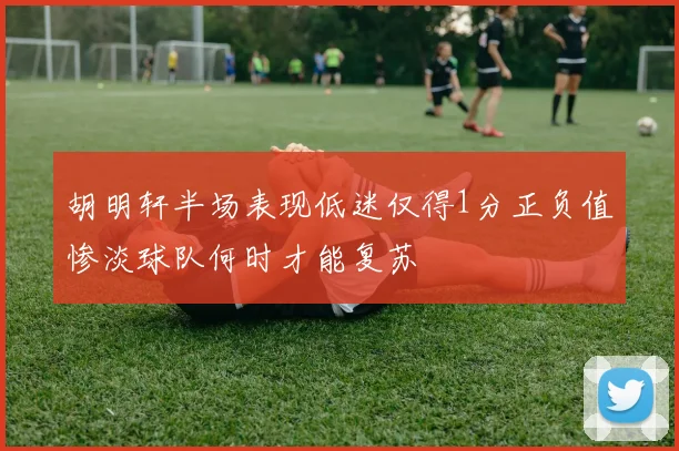 胡明轩半场表现低迷仅得1分正负值惨淡球队何时才能复苏