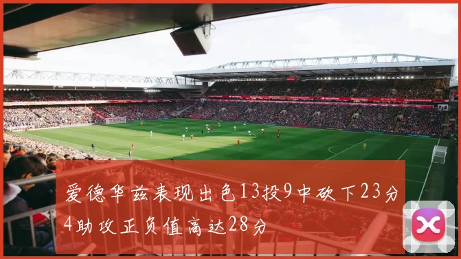 爱德华兹表现出色13投9中砍下23分4助攻正负值高达28分