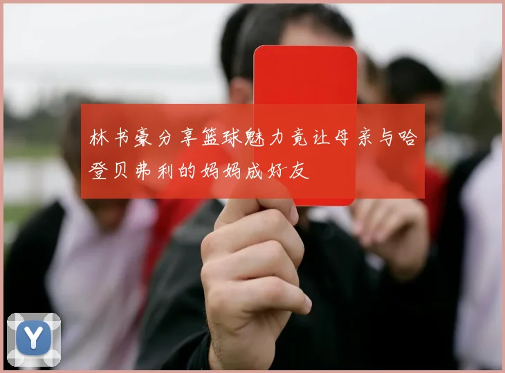 林书豪分享篮球魅力竟让母亲与哈登贝弗利的妈妈成好友