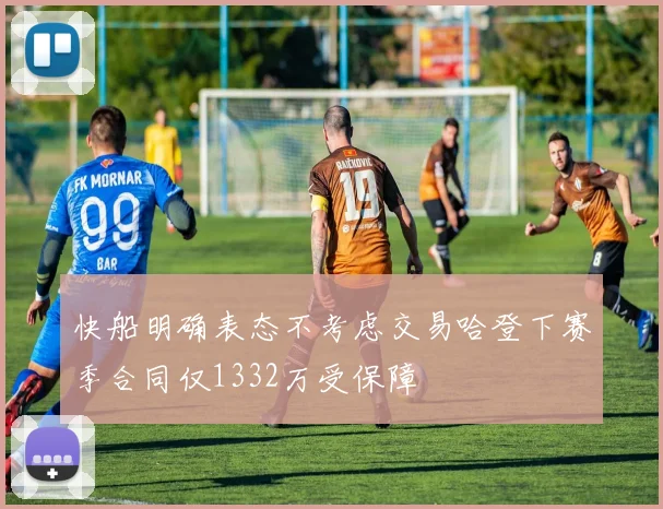 快船明确表态不考虑交易哈登下赛季合同仅1332万受保障