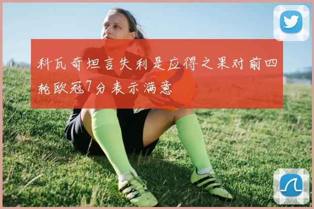 科瓦奇坦言失利是应得之果对前四轮欧冠7分表示满意