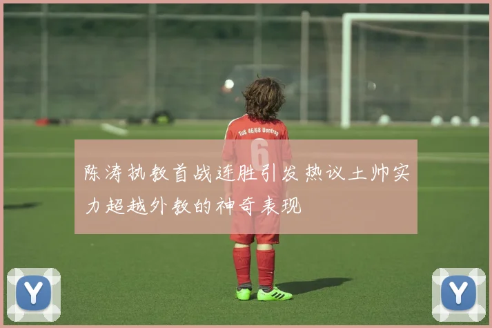 陈涛执教首战连胜引发热议土帅实力超越外教的神奇表现