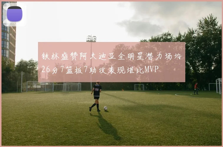铁林盛赞阿夫迪亚全明星潜力场均26分7篮板7助攻表现堪比MVP