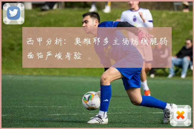 西甲分析：奥维耶多主场防线脆弱面临严峻考验