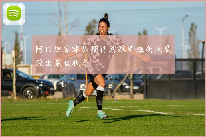 阿门坦言球队期待总冠军但尚未展现出最佳状态