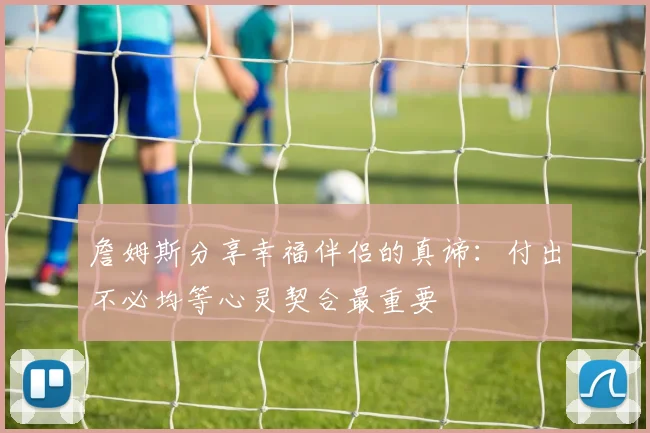 詹姆斯分享幸福伴侣的真谛：付出不必均等心灵契合最重要