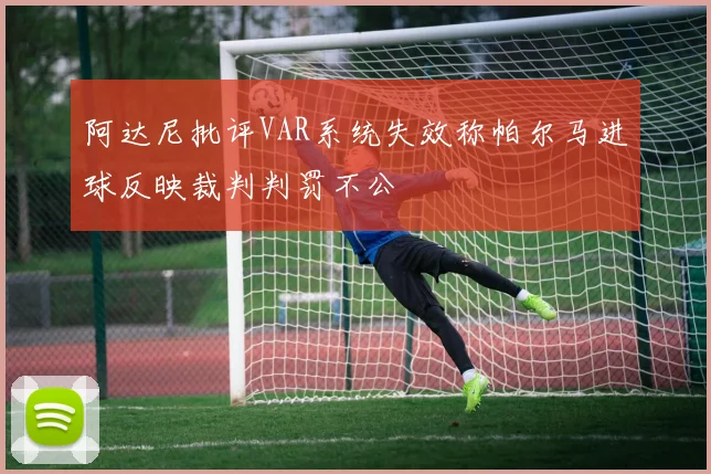 阿达尼批评VAR系统失效称帕尔马进球反映裁判判罚不公