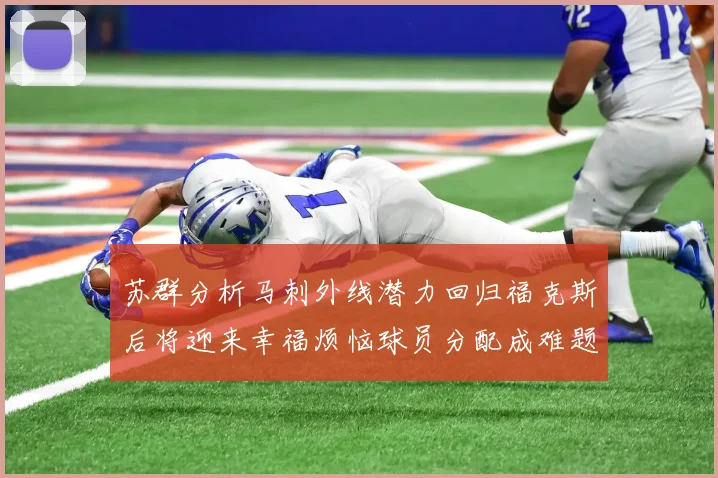 苏群分析马刺外线潜力回归福克斯后将迎来幸福烦恼球员分配成难题