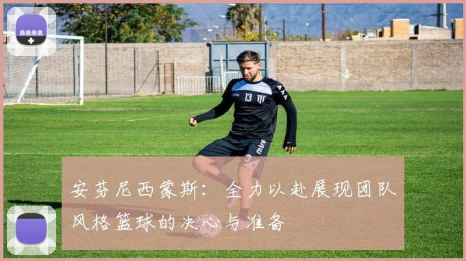 安芬尼西蒙斯：全力以赴展现团队风格篮球的决心与准备