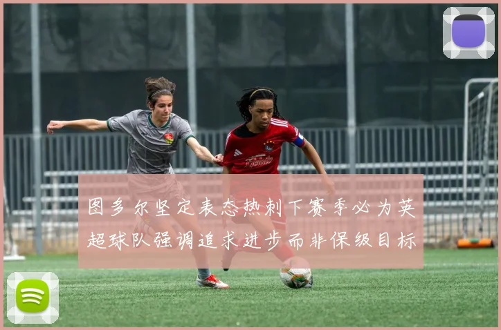 图多尔坚定表态热刺下赛季必为英超球队强调追求进步而非保级目标