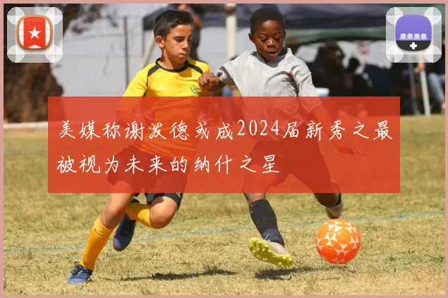 美媒称谢泼德或成2024届新秀之最被视为未来的纳什之星
