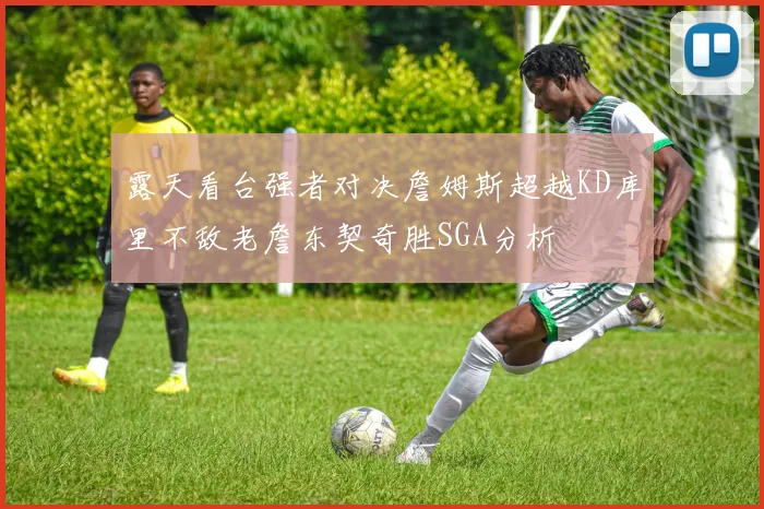 露天看台强者对决詹姆斯超越KD库里不敌老詹东契奇胜SGA分析