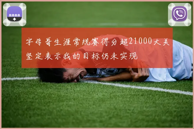 字母哥生涯常规赛得分超21000大关坚定表示我的目标仍未实现