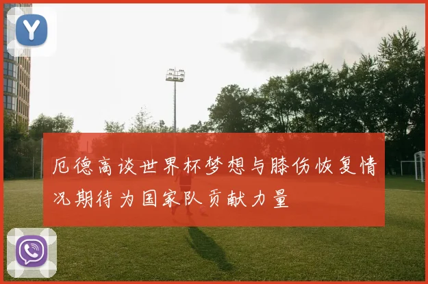 厄德高谈世界杯梦想与膝伤恢复情况期待为国家队贡献力量