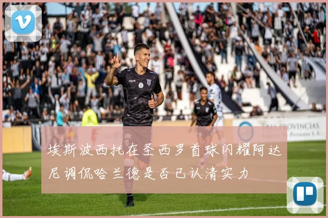 埃斯波西托在圣西罗首球闪耀阿达尼调侃哈兰德是否已认清实力