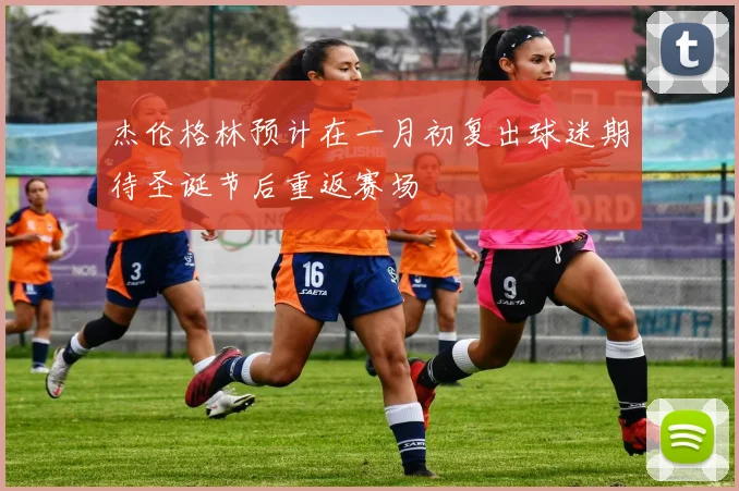 杰伦格林预计在一月初复出球迷期待圣诞节后重返赛场