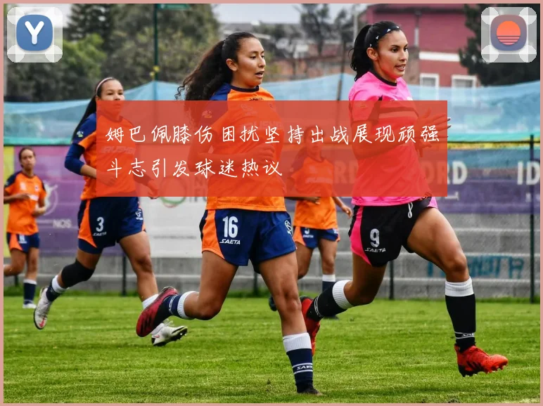 姆巴佩膝伤困扰坚持出战展现顽强斗志引发球迷热议