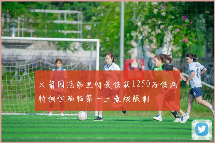 火箭因范弗里特受伤获1250万伤病特例但面临第一土豪线限制