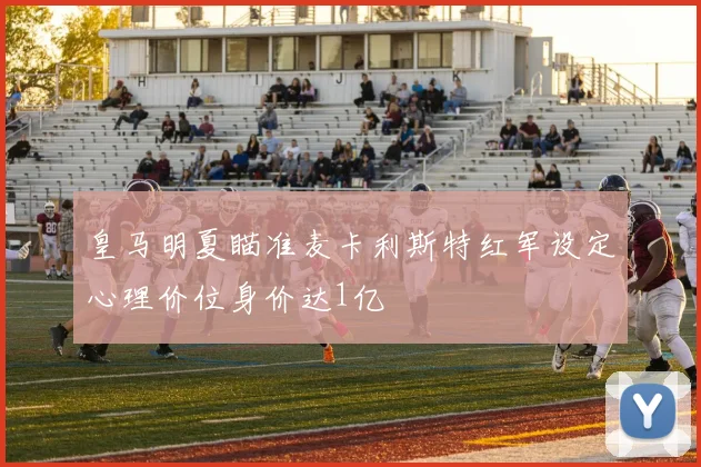 皇马明夏瞄准麦卡利斯特红军设定心理价位身价达1亿