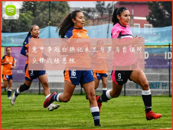 意甲争冠白热化米兰与罗马首循环交锋战绩悬殊